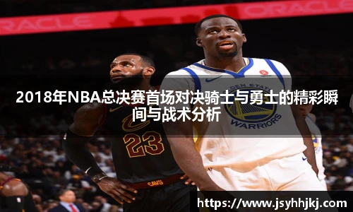 2018年NBA总决赛首场对决骑士与勇士的精彩瞬间与战术分析