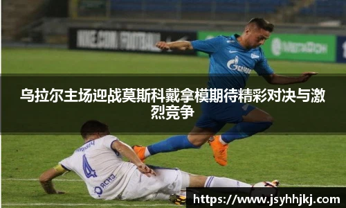 乌拉尔主场迎战莫斯科戴拿模期待精彩对决与激烈竞争