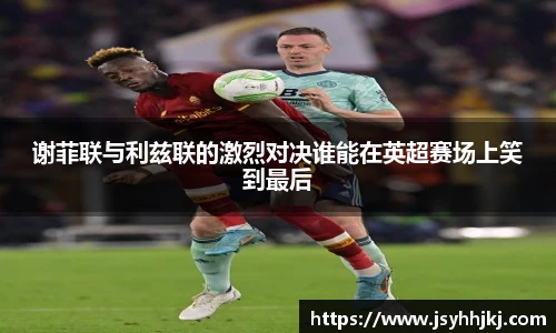 谢菲联与利兹联的激烈对决谁能在英超赛场上笑到最后